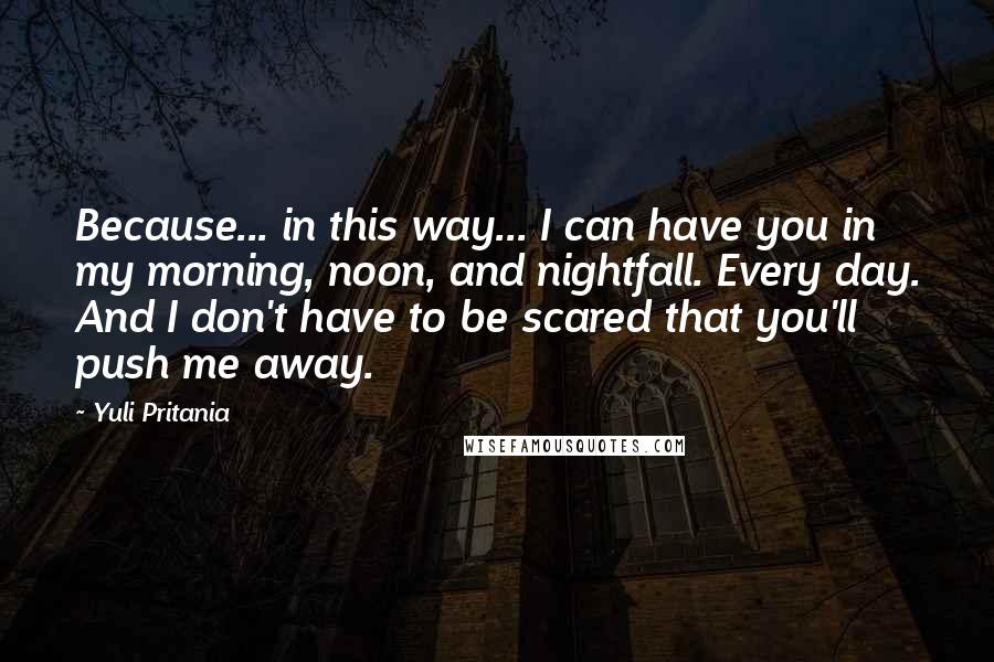 Yuli Pritania Quotes: Because... in this way... I can have you in my morning, noon, and nightfall. Every day. And I don't have to be scared that you'll push me away.