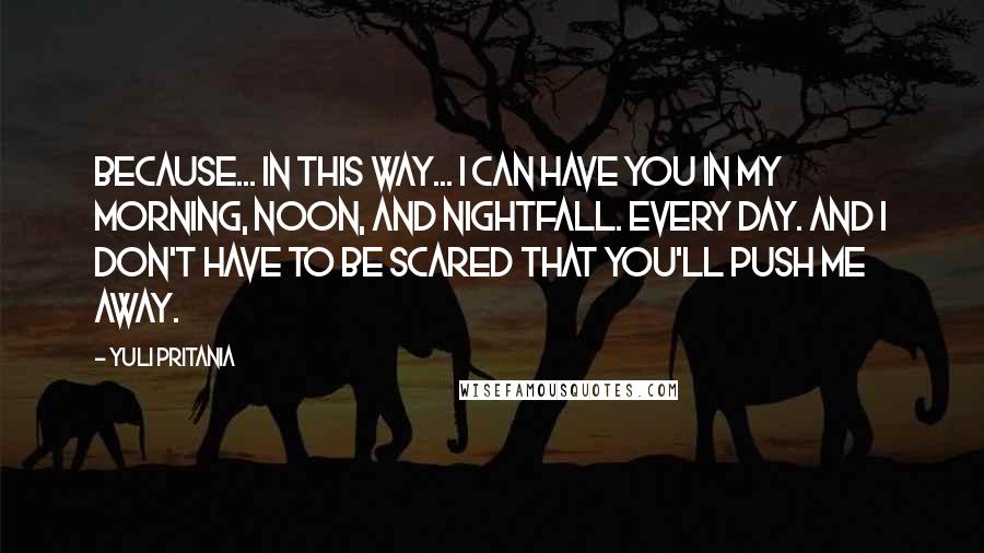 Yuli Pritania Quotes: Because... in this way... I can have you in my morning, noon, and nightfall. Every day. And I don't have to be scared that you'll push me away.