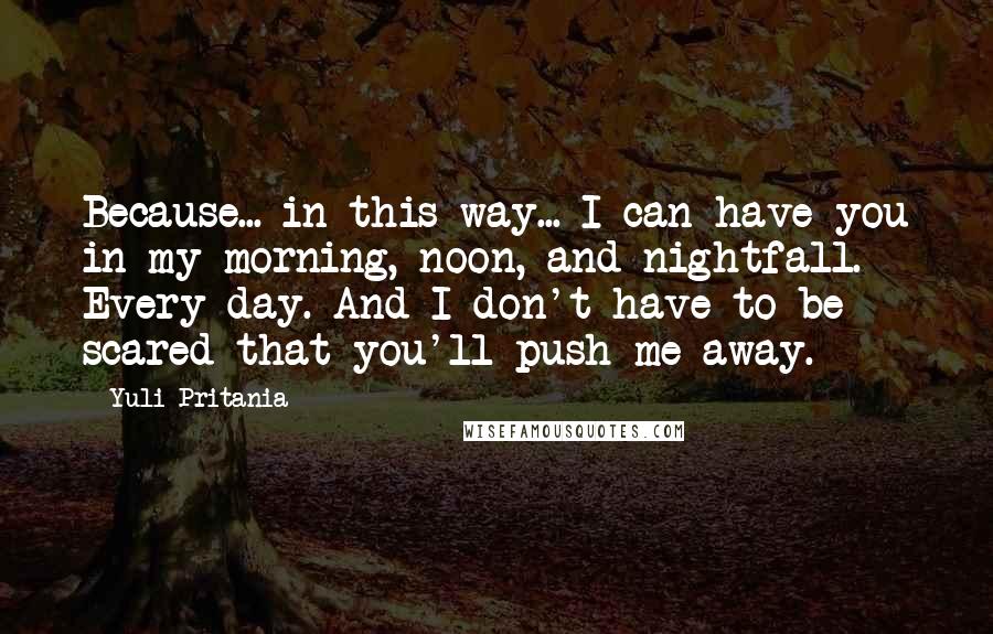 Yuli Pritania Quotes: Because... in this way... I can have you in my morning, noon, and nightfall. Every day. And I don't have to be scared that you'll push me away.