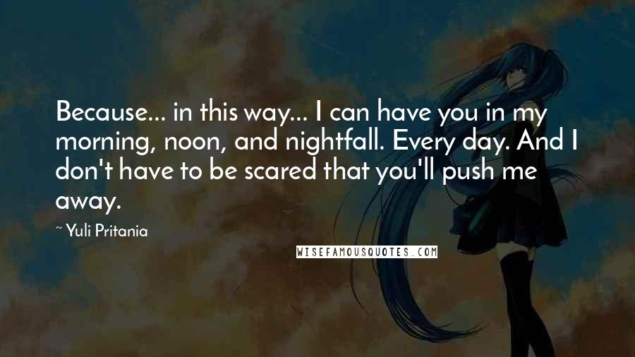 Yuli Pritania Quotes: Because... in this way... I can have you in my morning, noon, and nightfall. Every day. And I don't have to be scared that you'll push me away.