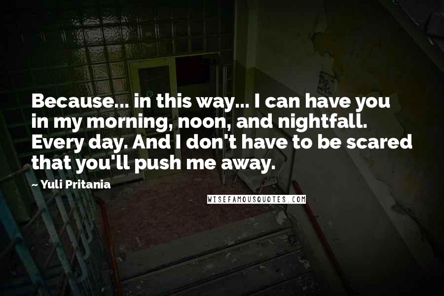 Yuli Pritania Quotes: Because... in this way... I can have you in my morning, noon, and nightfall. Every day. And I don't have to be scared that you'll push me away.