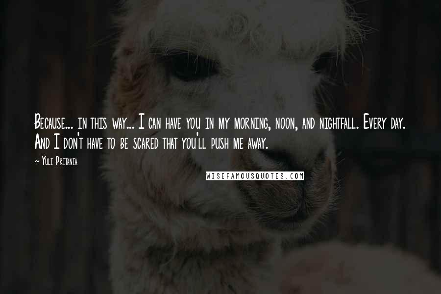 Yuli Pritania Quotes: Because... in this way... I can have you in my morning, noon, and nightfall. Every day. And I don't have to be scared that you'll push me away.