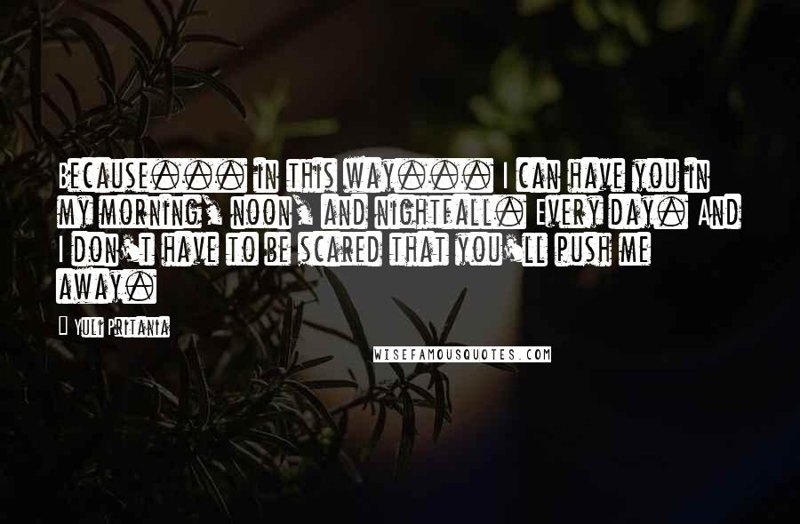 Yuli Pritania Quotes: Because... in this way... I can have you in my morning, noon, and nightfall. Every day. And I don't have to be scared that you'll push me away.