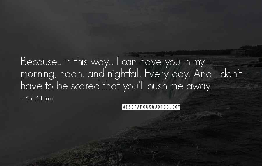 Yuli Pritania Quotes: Because... in this way... I can have you in my morning, noon, and nightfall. Every day. And I don't have to be scared that you'll push me away.