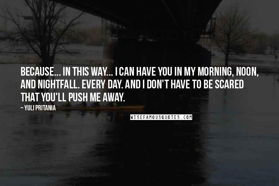 Yuli Pritania Quotes: Because... in this way... I can have you in my morning, noon, and nightfall. Every day. And I don't have to be scared that you'll push me away.