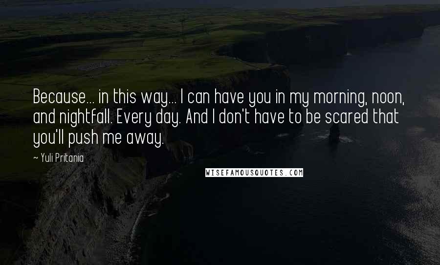 Yuli Pritania Quotes: Because... in this way... I can have you in my morning, noon, and nightfall. Every day. And I don't have to be scared that you'll push me away.