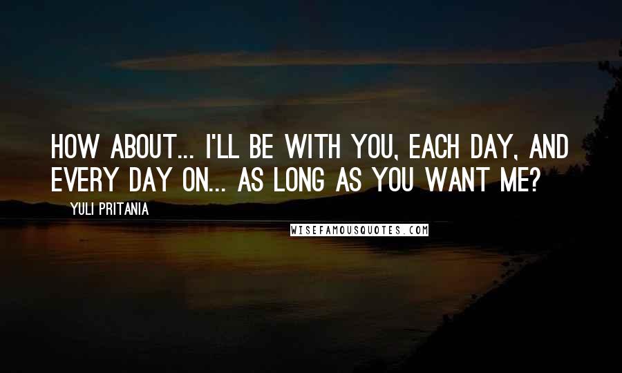 Yuli Pritania Quotes: How about... I'll be with you, each day, and every day on... as long as you want me?