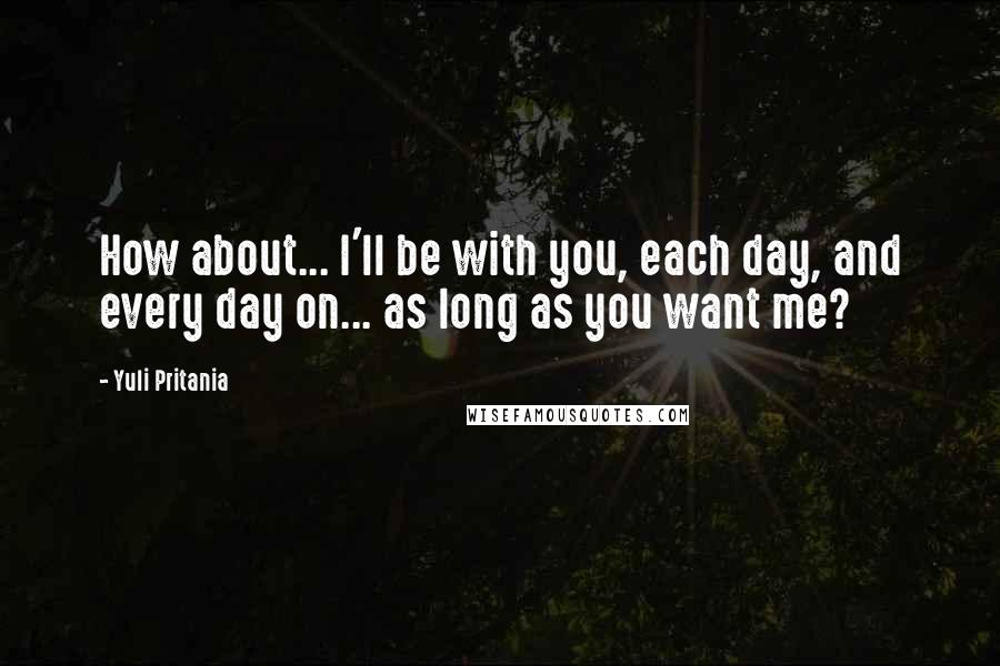 Yuli Pritania Quotes: How about... I'll be with you, each day, and every day on... as long as you want me?