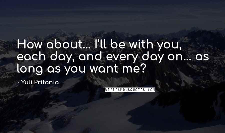 Yuli Pritania Quotes: How about... I'll be with you, each day, and every day on... as long as you want me?