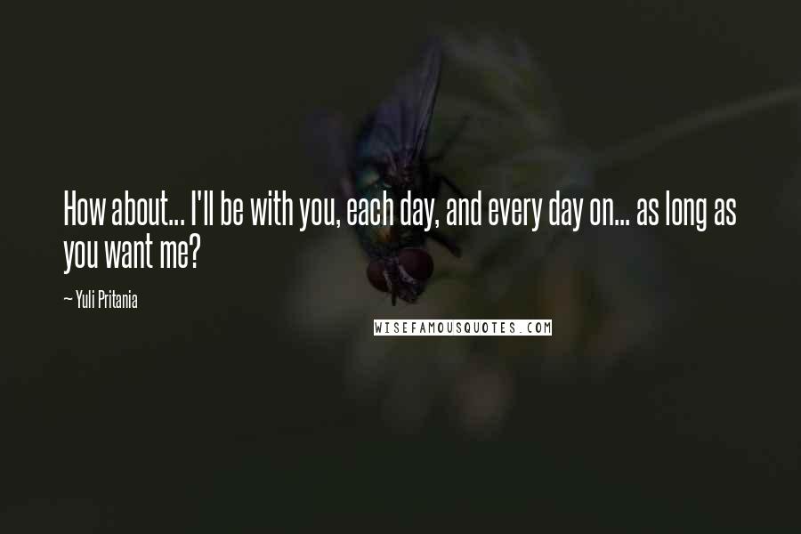 Yuli Pritania Quotes: How about... I'll be with you, each day, and every day on... as long as you want me?