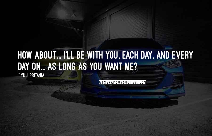 Yuli Pritania Quotes: How about... I'll be with you, each day, and every day on... as long as you want me?