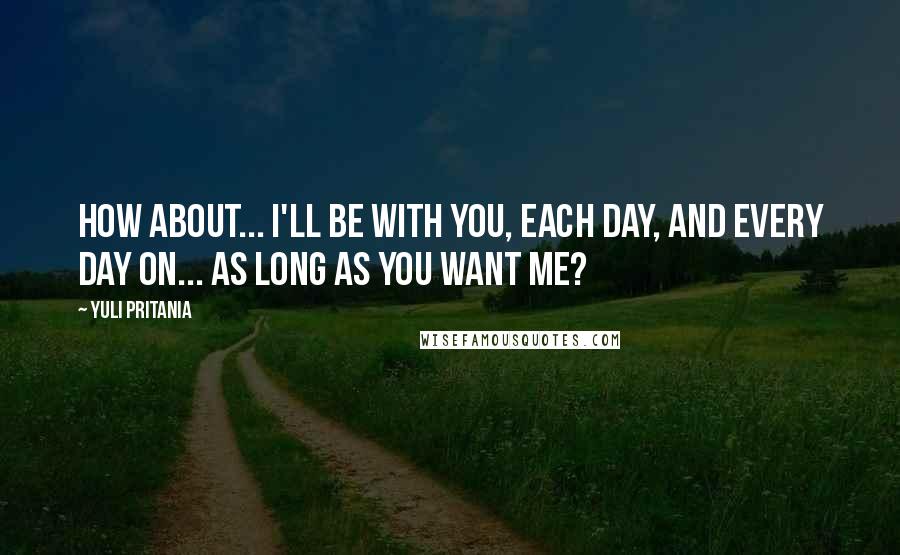 Yuli Pritania Quotes: How about... I'll be with you, each day, and every day on... as long as you want me?