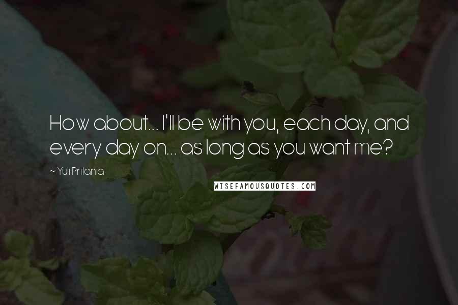 Yuli Pritania Quotes: How about... I'll be with you, each day, and every day on... as long as you want me?