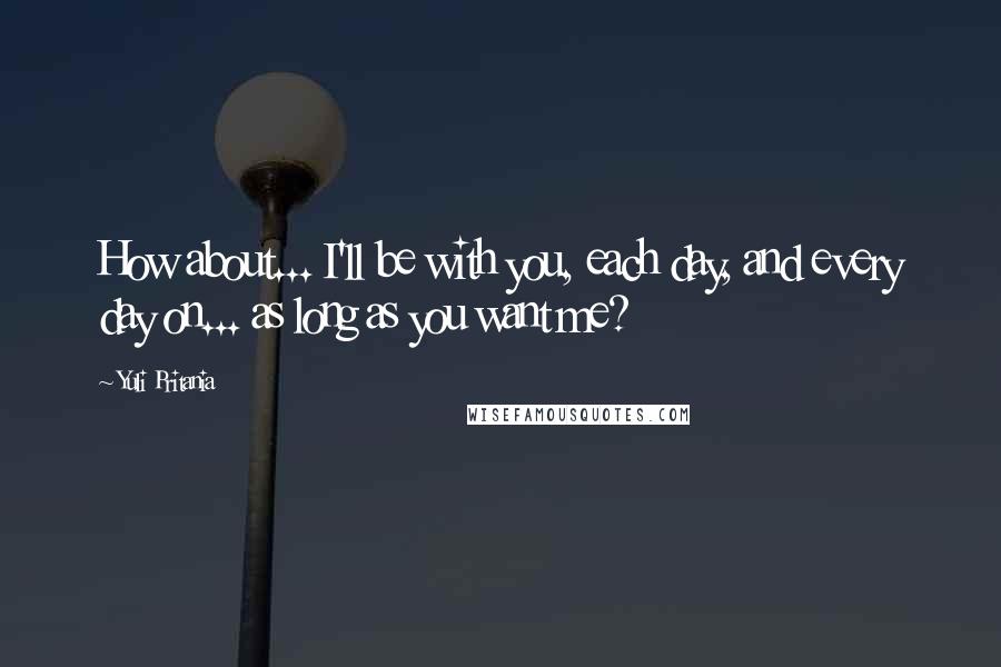 Yuli Pritania Quotes: How about... I'll be with you, each day, and every day on... as long as you want me?