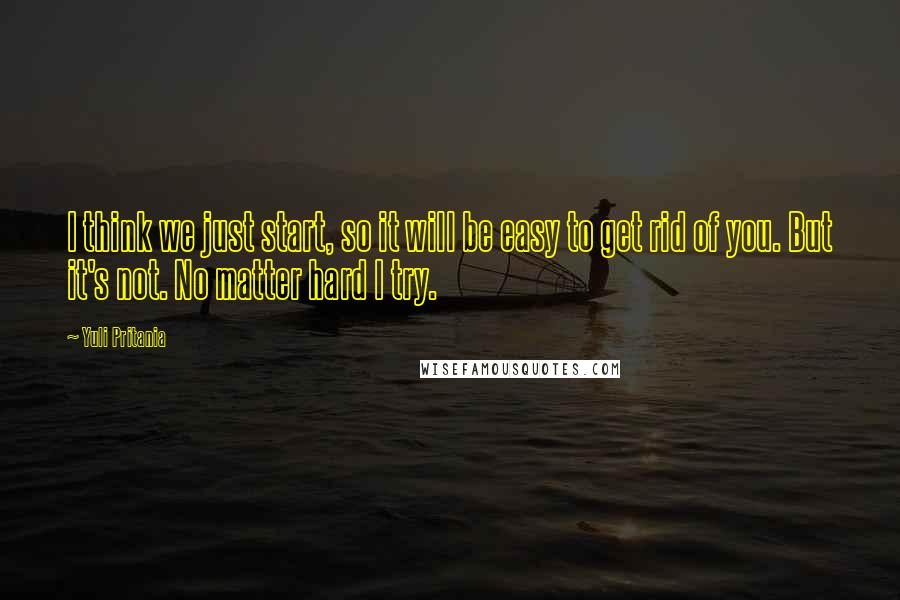 Yuli Pritania Quotes: I think we just start, so it will be easy to get rid of you. But it's not. No matter hard I try.