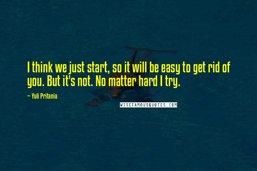 Yuli Pritania Quotes: I think we just start, so it will be easy to get rid of you. But it's not. No matter hard I try.