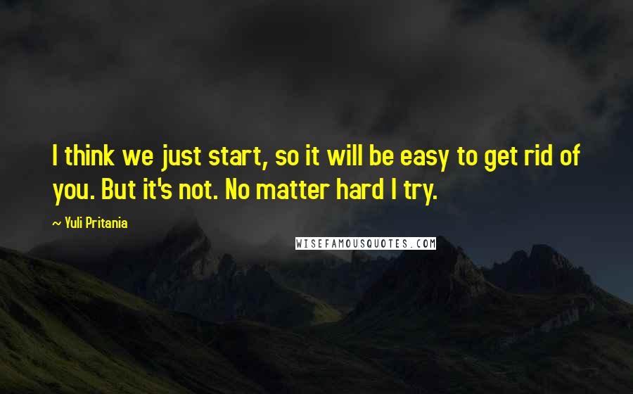 Yuli Pritania Quotes: I think we just start, so it will be easy to get rid of you. But it's not. No matter hard I try.