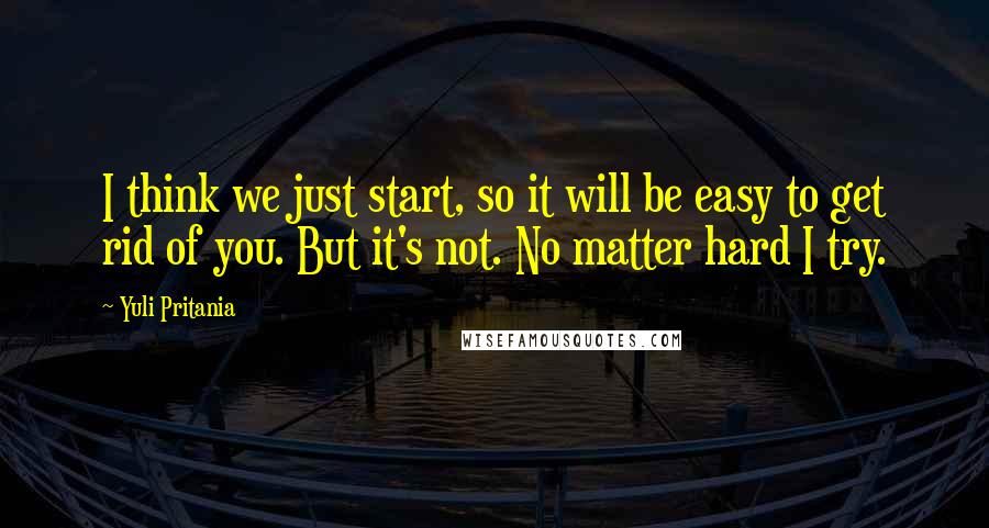 Yuli Pritania Quotes: I think we just start, so it will be easy to get rid of you. But it's not. No matter hard I try.