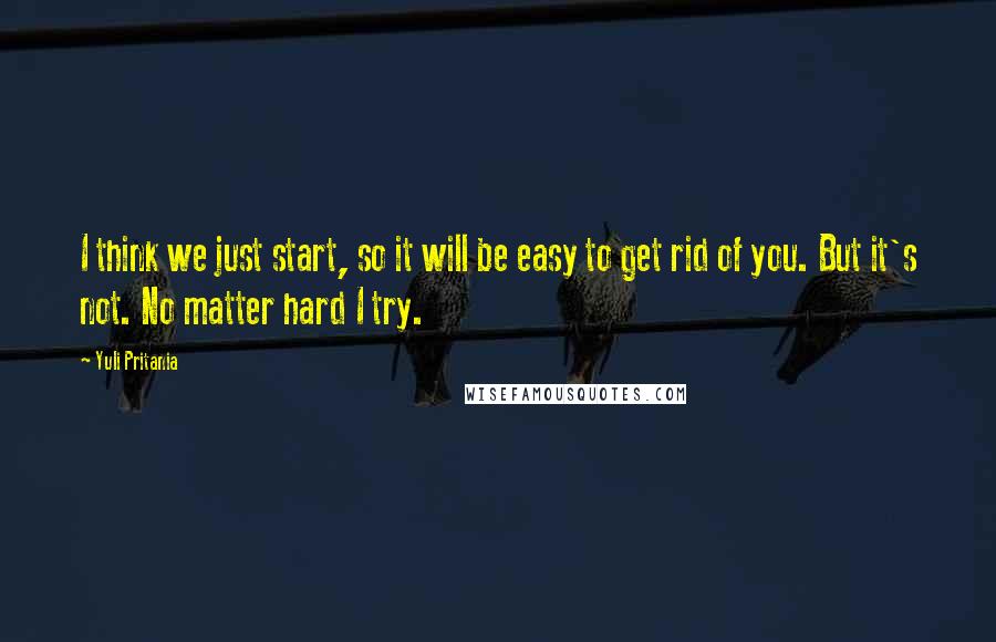 Yuli Pritania Quotes: I think we just start, so it will be easy to get rid of you. But it's not. No matter hard I try.