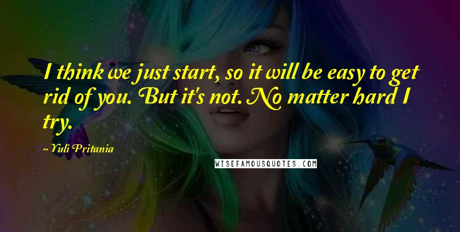 Yuli Pritania Quotes: I think we just start, so it will be easy to get rid of you. But it's not. No matter hard I try.