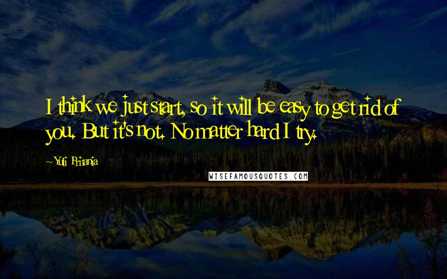 Yuli Pritania Quotes: I think we just start, so it will be easy to get rid of you. But it's not. No matter hard I try.