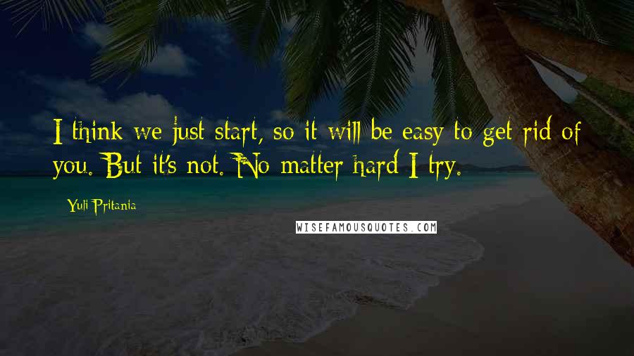 Yuli Pritania Quotes: I think we just start, so it will be easy to get rid of you. But it's not. No matter hard I try.