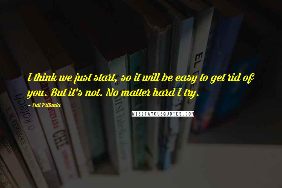 Yuli Pritania Quotes: I think we just start, so it will be easy to get rid of you. But it's not. No matter hard I try.