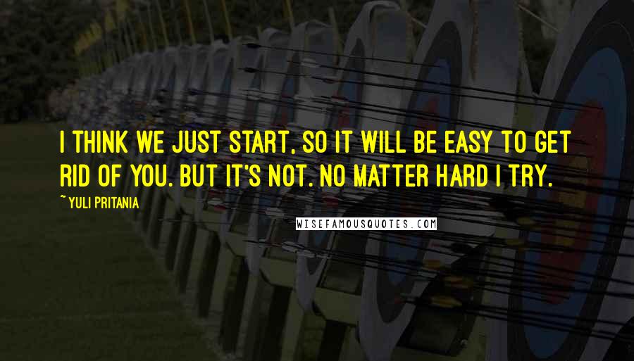 Yuli Pritania Quotes: I think we just start, so it will be easy to get rid of you. But it's not. No matter hard I try.