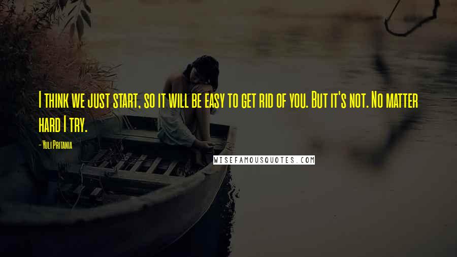 Yuli Pritania Quotes: I think we just start, so it will be easy to get rid of you. But it's not. No matter hard I try.