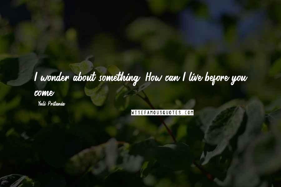 Yuli Pritania Quotes: I wonder about something. How can I live before you come?