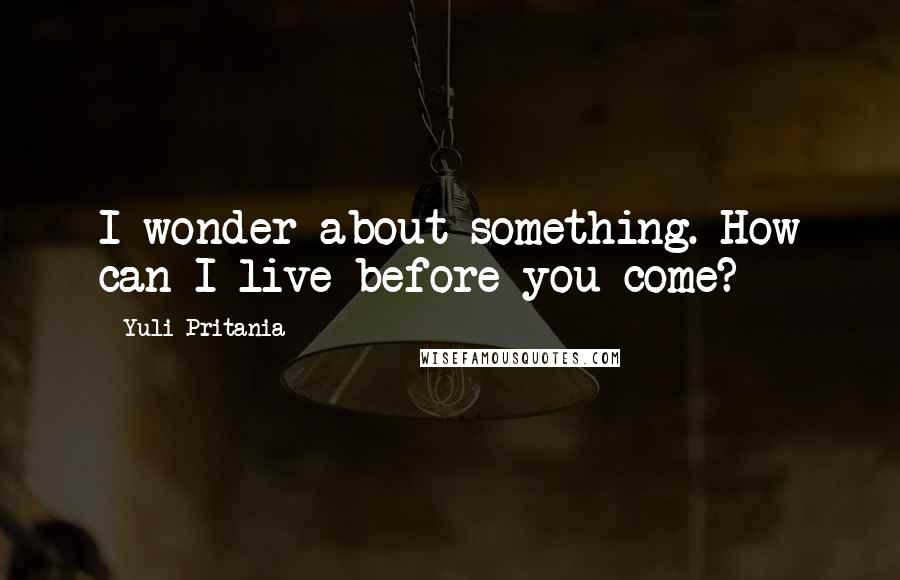 Yuli Pritania Quotes: I wonder about something. How can I live before you come?