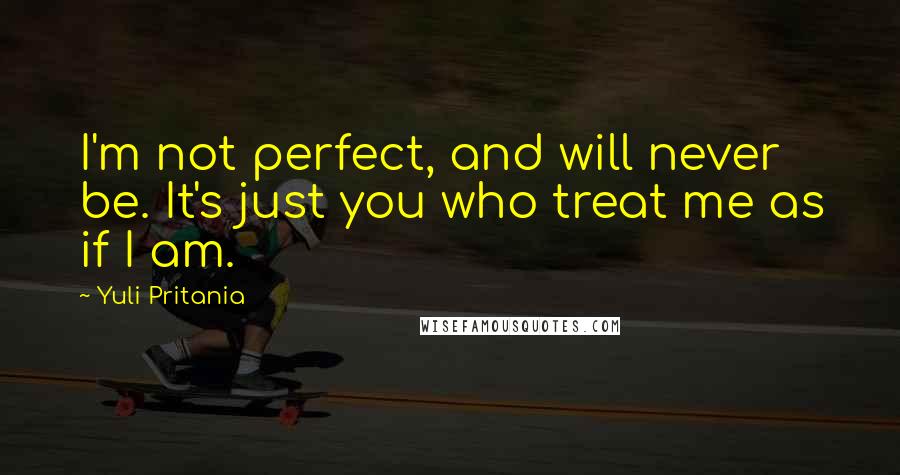 Yuli Pritania Quotes: I'm not perfect, and will never be. It's just you who treat me as if I am.