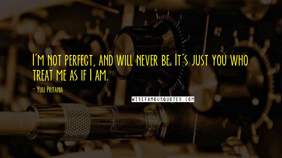 Yuli Pritania Quotes: I'm not perfect, and will never be. It's just you who treat me as if I am.