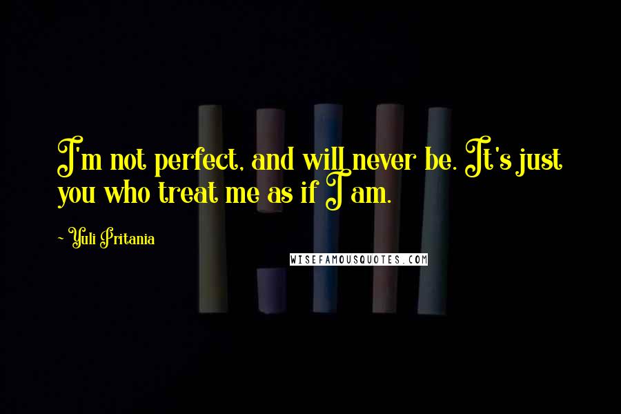 Yuli Pritania Quotes: I'm not perfect, and will never be. It's just you who treat me as if I am.