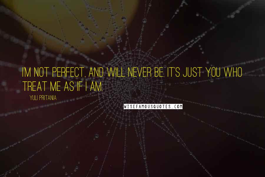 Yuli Pritania Quotes: I'm not perfect, and will never be. It's just you who treat me as if I am.