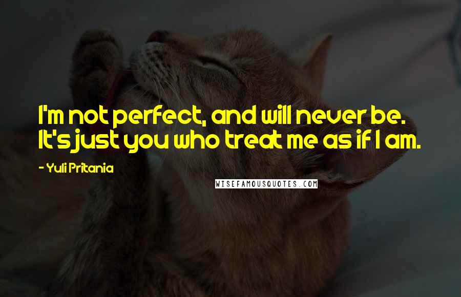 Yuli Pritania Quotes: I'm not perfect, and will never be. It's just you who treat me as if I am.