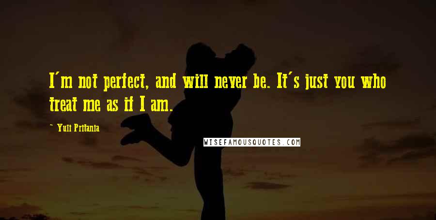 Yuli Pritania Quotes: I'm not perfect, and will never be. It's just you who treat me as if I am.