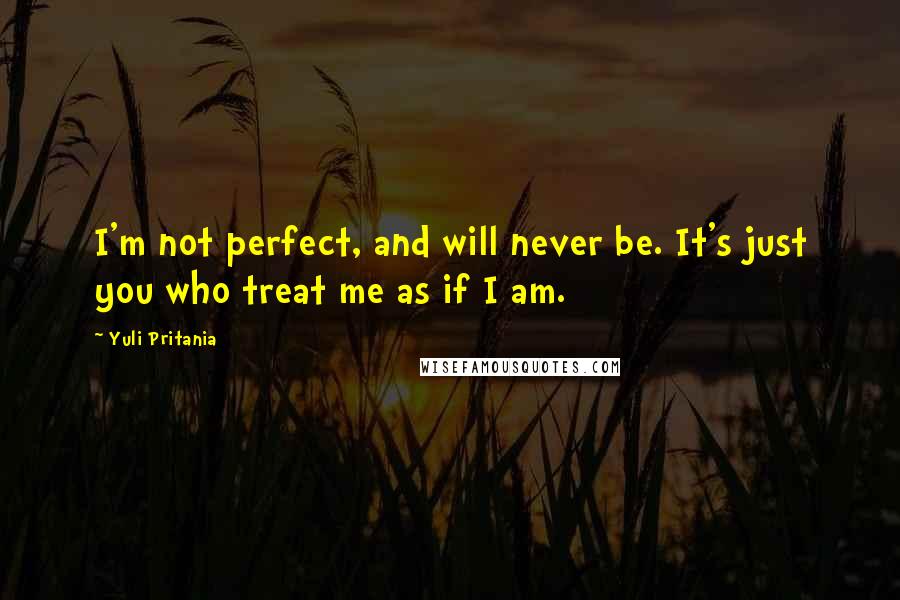 Yuli Pritania Quotes: I'm not perfect, and will never be. It's just you who treat me as if I am.