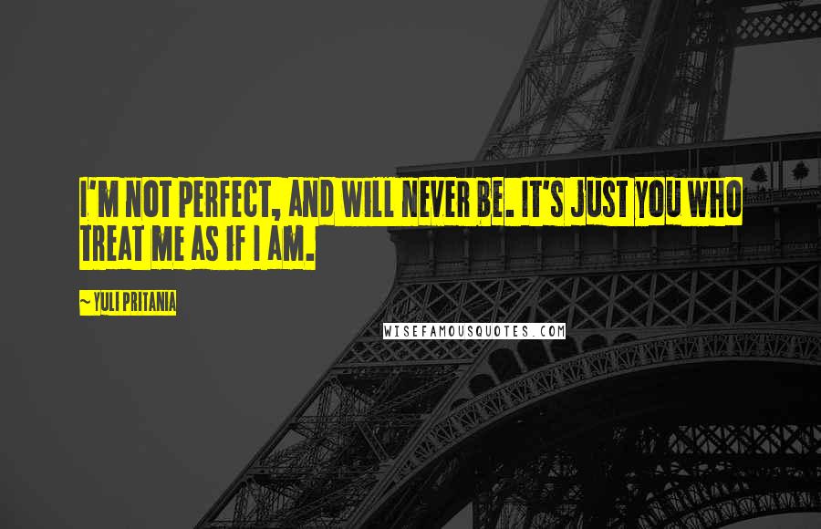 Yuli Pritania Quotes: I'm not perfect, and will never be. It's just you who treat me as if I am.