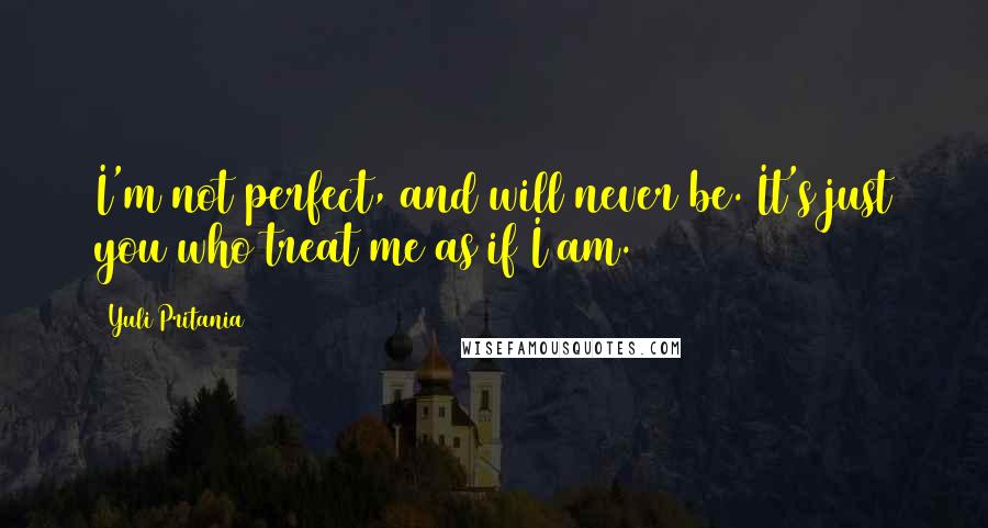 Yuli Pritania Quotes: I'm not perfect, and will never be. It's just you who treat me as if I am.