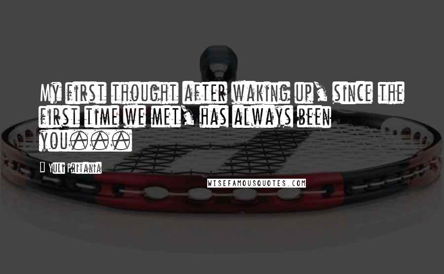 Yuli Pritania Quotes: My first thought after waking up, since the first time we met, has always been you...