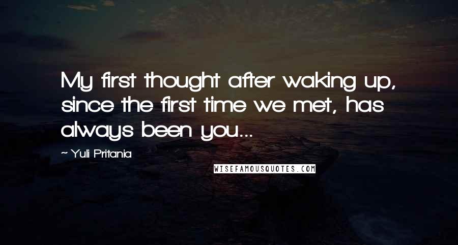 Yuli Pritania Quotes: My first thought after waking up, since the first time we met, has always been you...