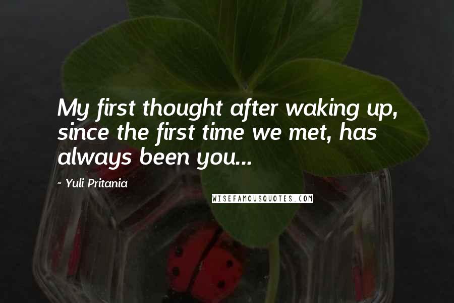 Yuli Pritania Quotes: My first thought after waking up, since the first time we met, has always been you...