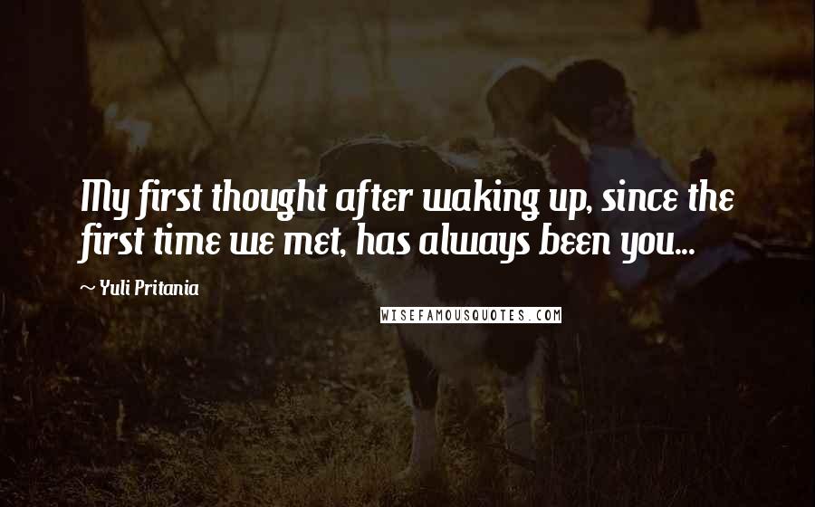 Yuli Pritania Quotes: My first thought after waking up, since the first time we met, has always been you...