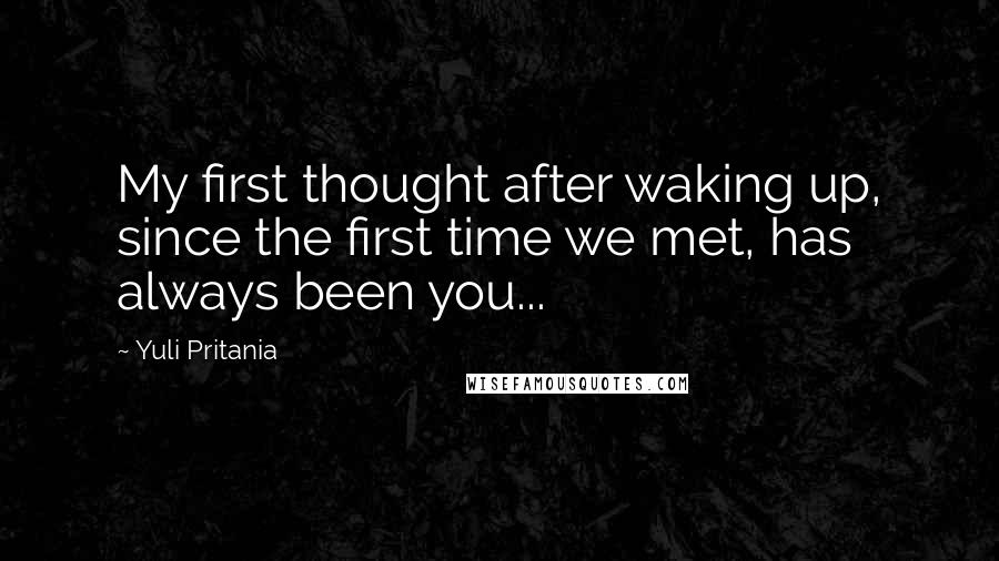 Yuli Pritania Quotes: My first thought after waking up, since the first time we met, has always been you...