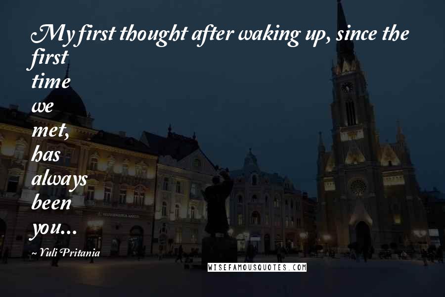 Yuli Pritania Quotes: My first thought after waking up, since the first time we met, has always been you...