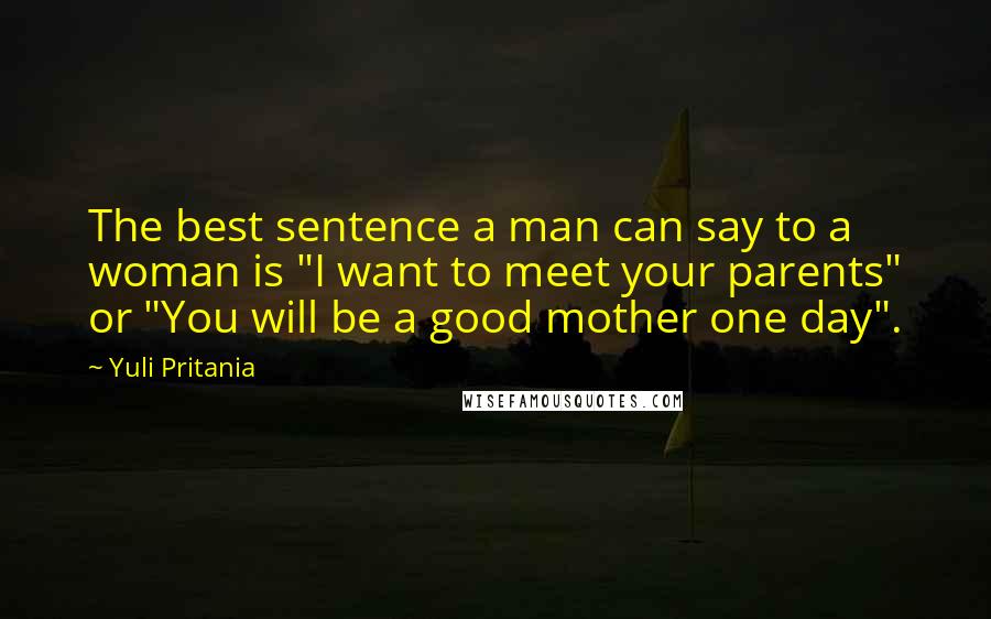 Yuli Pritania Quotes: The best sentence a man can say to a woman is "I want to meet your parents" or "You will be a good mother one day".