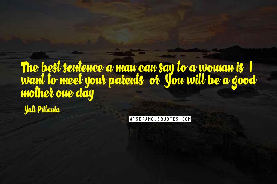 Yuli Pritania Quotes: The best sentence a man can say to a woman is "I want to meet your parents" or "You will be a good mother one day".