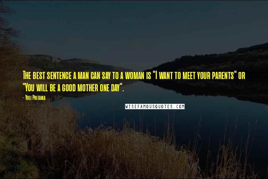 Yuli Pritania Quotes: The best sentence a man can say to a woman is "I want to meet your parents" or "You will be a good mother one day".