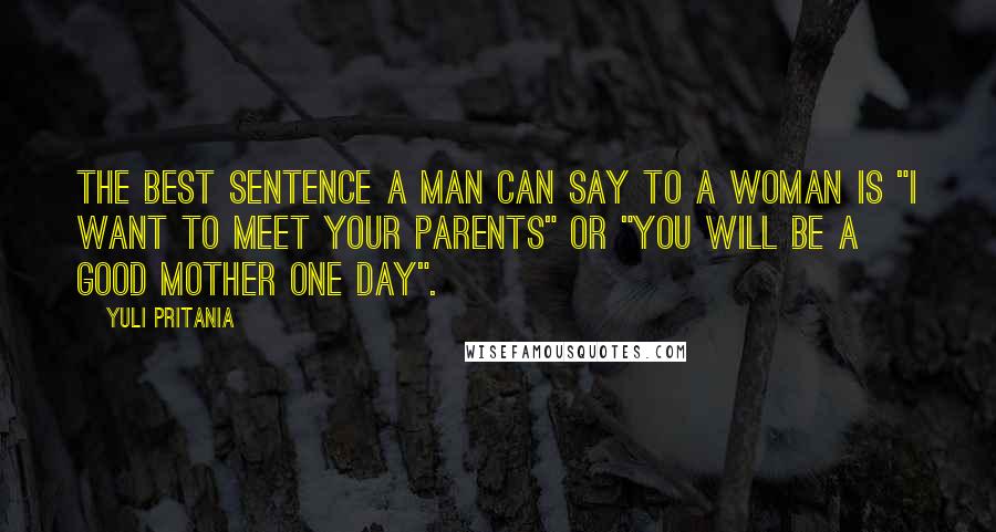 Yuli Pritania Quotes: The best sentence a man can say to a woman is "I want to meet your parents" or "You will be a good mother one day".